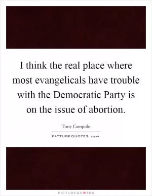 I think the real place where most evangelicals have trouble with the Democratic Party is on the issue of abortion Picture Quote #1