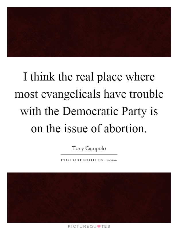 I think the real place where most evangelicals have trouble with the Democratic Party is on the issue of abortion. Picture Quote #1