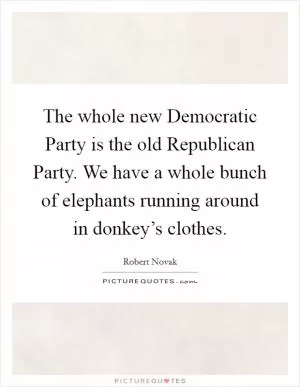 The whole new Democratic Party is the old Republican Party. We have a whole bunch of elephants running around in donkey’s clothes Picture Quote #1