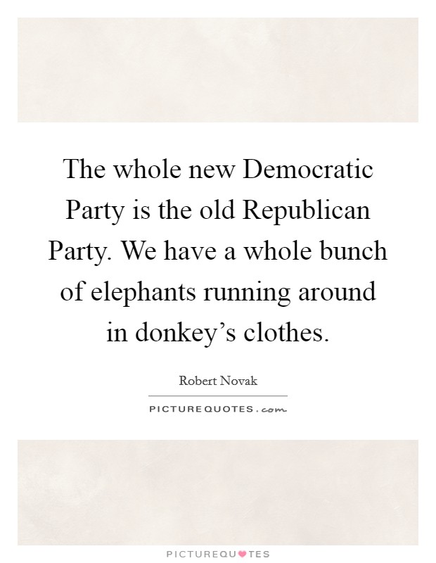 The whole new Democratic Party is the old Republican Party. We have a whole bunch of elephants running around in donkey's clothes. Picture Quote #1