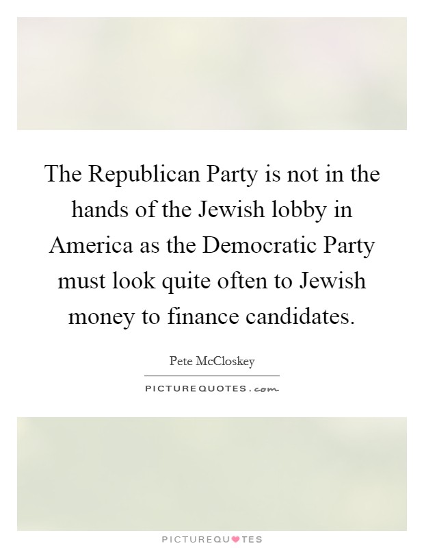 The Republican Party is not in the hands of the Jewish lobby in America as the Democratic Party must look quite often to Jewish money to finance candidates. Picture Quote #1