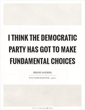 I think the Democratic Party has got to make fundamental choices Picture Quote #1