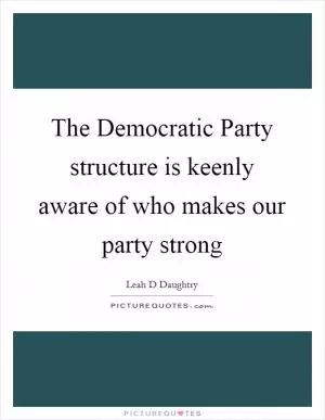The Democratic Party structure is keenly aware of who makes our party strong Picture Quote #1