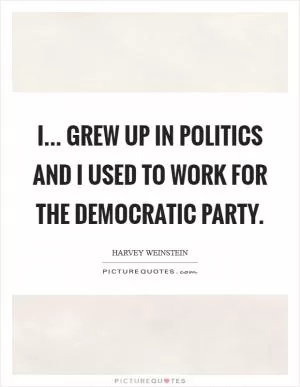 I... grew up in politics and I used to work for the Democratic Party Picture Quote #1