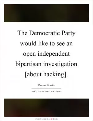 The Democratic Party would like to see an open independent bipartisan investigation [about hacking] Picture Quote #1