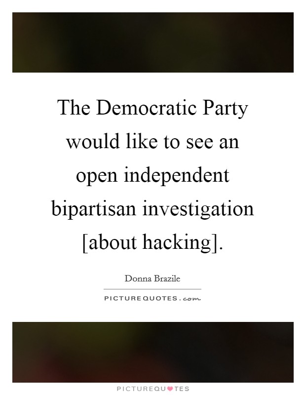 The Democratic Party would like to see an open independent bipartisan investigation [about hacking]. Picture Quote #1