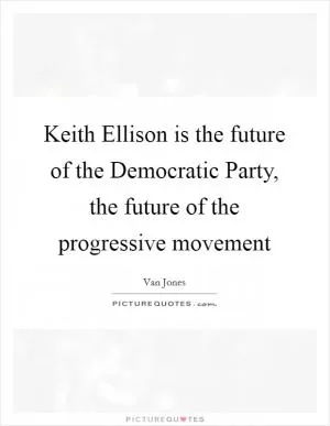 Keith Ellison is the future of the Democratic Party, the future of the progressive movement Picture Quote #1
