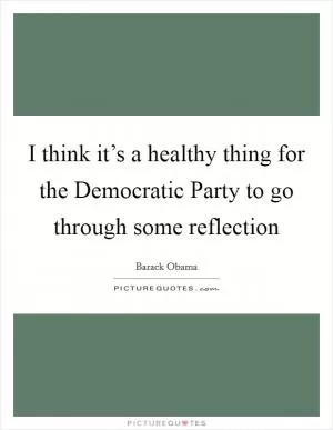 I think it’s a healthy thing for the Democratic Party to go through some reflection Picture Quote #1
