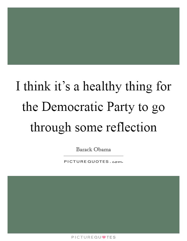 I think it's a healthy thing for the Democratic Party to go through some reflection Picture Quote #1