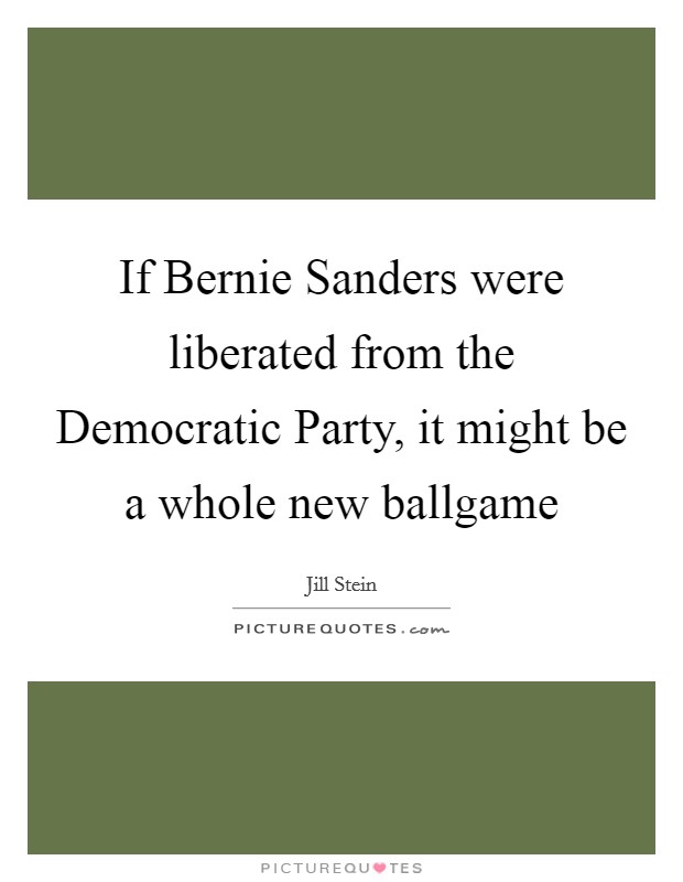 If Bernie Sanders were liberated from the Democratic Party, it might be a whole new ballgame Picture Quote #1