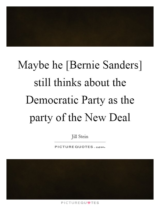 Maybe he [Bernie Sanders] still thinks about the Democratic Party as the party of the New Deal Picture Quote #1