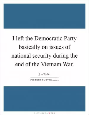 I left the Democratic Party basically on issues of national security during the end of the Vietnam War Picture Quote #1