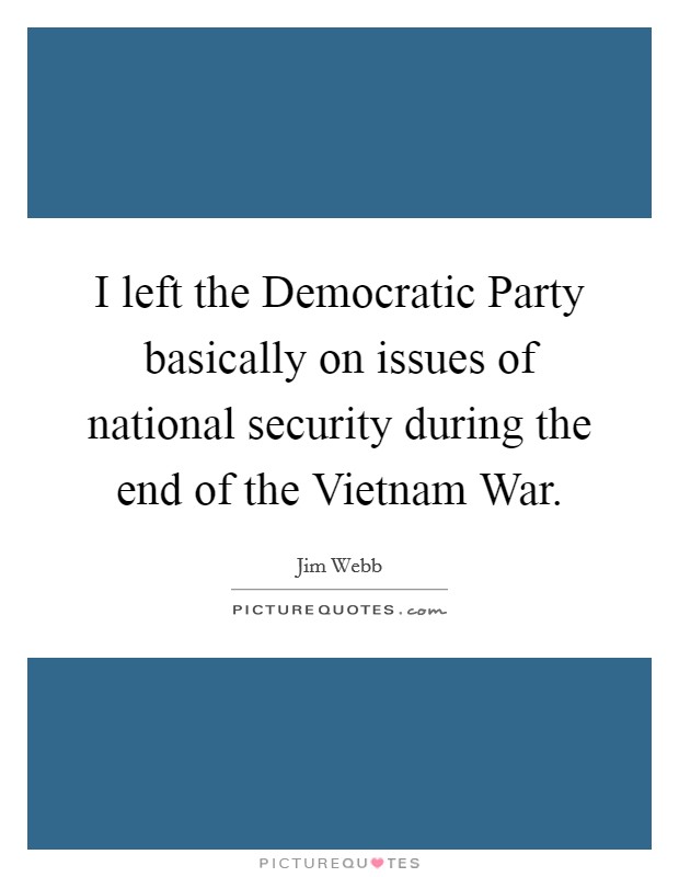 I left the Democratic Party basically on issues of national security during the end of the Vietnam War. Picture Quote #1
