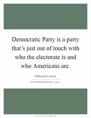 Democratic Party is a party that’s just out of touch with who the electorate is and who Americans are Picture Quote #1