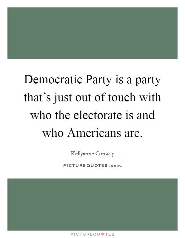 Democratic Party is a party that's just out of touch with who the electorate is and who Americans are. Picture Quote #1