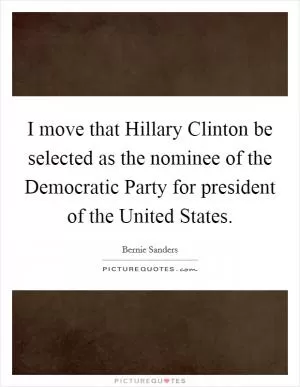 I move that Hillary Clinton be selected as the nominee of the Democratic Party for president of the United States Picture Quote #1
