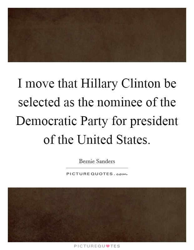 I move that Hillary Clinton be selected as the nominee of the Democratic Party for president of the United States. Picture Quote #1