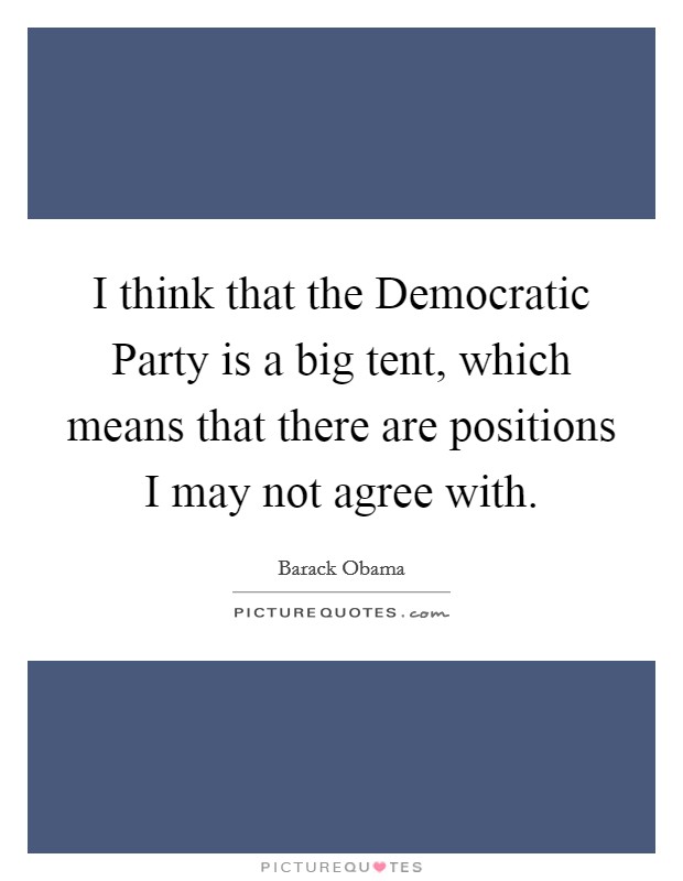 I think that the Democratic Party is a big tent, which means that there are positions I may not agree with. Picture Quote #1