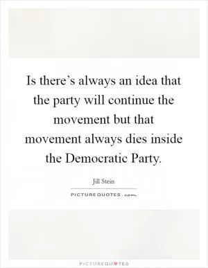 Is there’s always an idea that the party will continue the movement but that movement always dies inside the Democratic Party Picture Quote #1