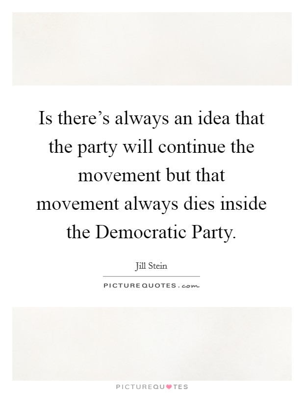 Is there's always an idea that the party will continue the movement but that movement always dies inside the Democratic Party. Picture Quote #1