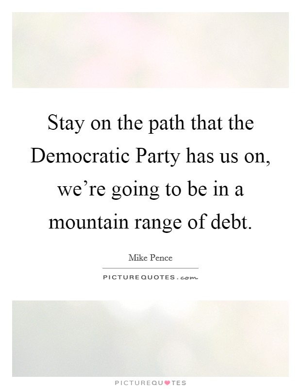 Stay on the path that the Democratic Party has us on, we're going to be in a mountain range of debt. Picture Quote #1