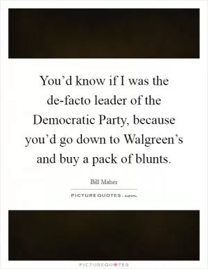 You’d know if I was the de-facto leader of the Democratic Party, because you’d go down to Walgreen’s and buy a pack of blunts Picture Quote #1