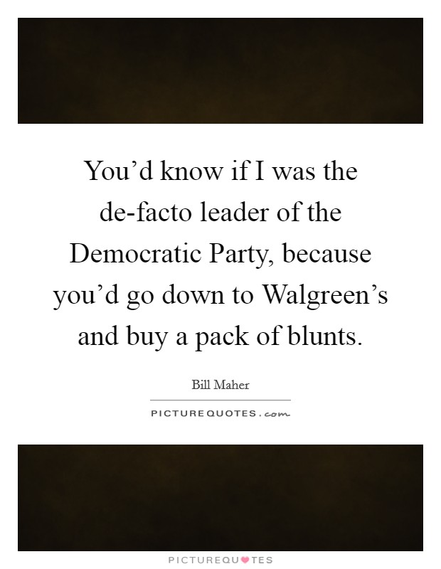 You'd know if I was the de-facto leader of the Democratic Party, because you'd go down to Walgreen's and buy a pack of blunts. Picture Quote #1