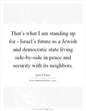 That’s what I am standing up for - Israel’s future as a Jewish and democratic state living side-by-side in peace and security with its neighbors Picture Quote #1