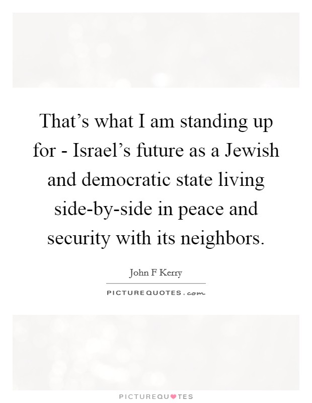That's what I am standing up for - Israel's future as a Jewish and democratic state living side-by-side in peace and security with its neighbors. Picture Quote #1