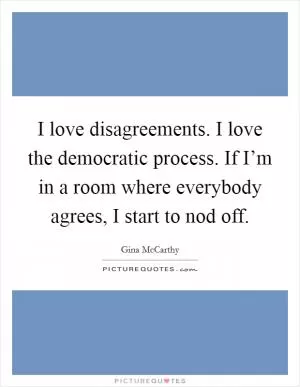 I love disagreements. I love the democratic process. If I’m in a room where everybody agrees, I start to nod off Picture Quote #1