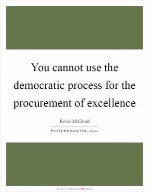 You cannot use the democratic process for the procurement of excellence Picture Quote #1