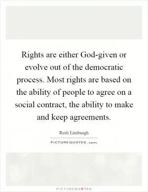 Rights are either God-given or evolve out of the democratic process. Most rights are based on the ability of people to agree on a social contract, the ability to make and keep agreements Picture Quote #1