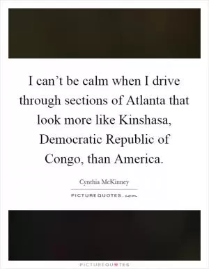 I can’t be calm when I drive through sections of Atlanta that look more like Kinshasa, Democratic Republic of Congo, than America Picture Quote #1