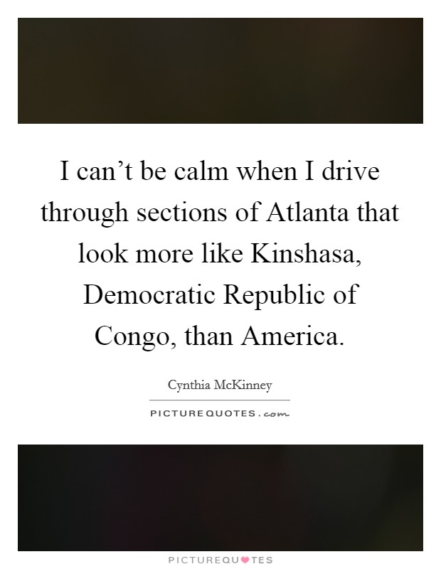 I can't be calm when I drive through sections of Atlanta that look more like Kinshasa, Democratic Republic of Congo, than America. Picture Quote #1
