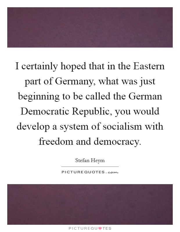 I certainly hoped that in the Eastern part of Germany, what was just beginning to be called the German Democratic Republic, you would develop a system of socialism with freedom and democracy. Picture Quote #1