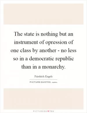 The state is nothing but an instrument of opression of one class by another - no less so in a democratic republic than in a monarchy Picture Quote #1