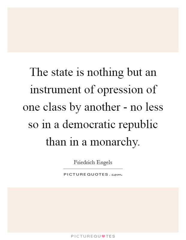 The state is nothing but an instrument of opression of one class by another - no less so in a democratic republic than in a monarchy. Picture Quote #1