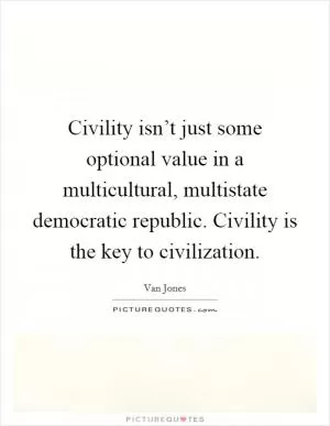 Civility isn’t just some optional value in a multicultural, multistate democratic republic. Civility is the key to civilization Picture Quote #1