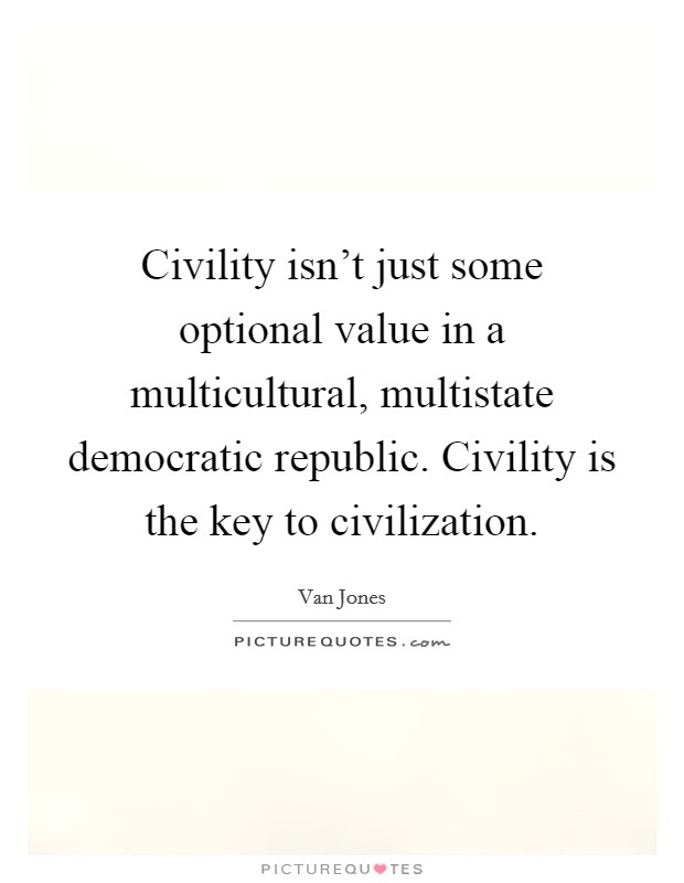 Civility isn't just some optional value in a multicultural, multistate democratic republic. Civility is the key to civilization. Picture Quote #1