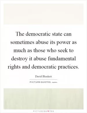 The democratic state can sometimes abuse its power as much as those who seek to destroy it abuse fundamental rights and democratic practices Picture Quote #1