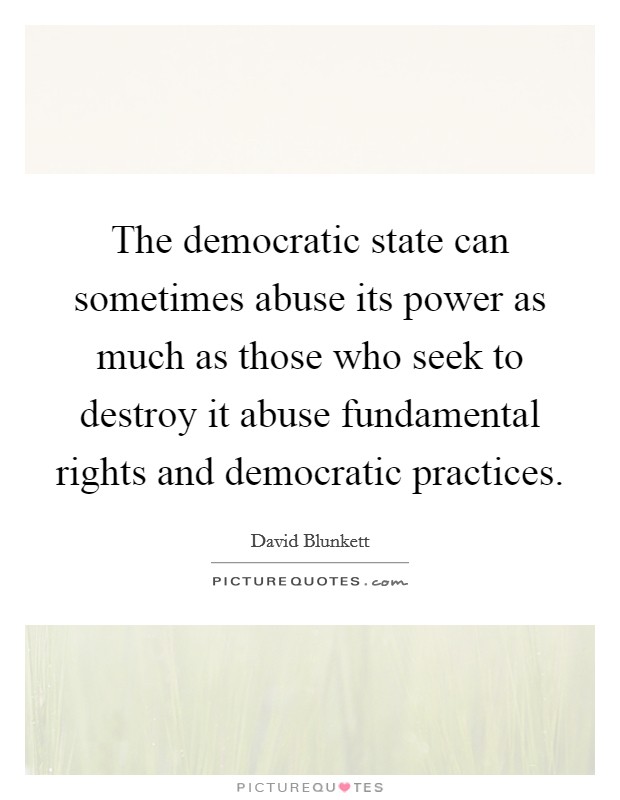 The democratic state can sometimes abuse its power as much as those who seek to destroy it abuse fundamental rights and democratic practices. Picture Quote #1