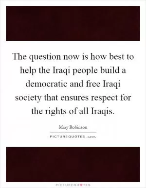 The question now is how best to help the Iraqi people build a democratic and free Iraqi society that ensures respect for the rights of all Iraqis Picture Quote #1