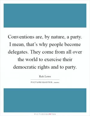 Conventions are, by nature, a party. I mean, that’s why people become delegates. They come from all over the world to exercise their democratic rights and to party Picture Quote #1