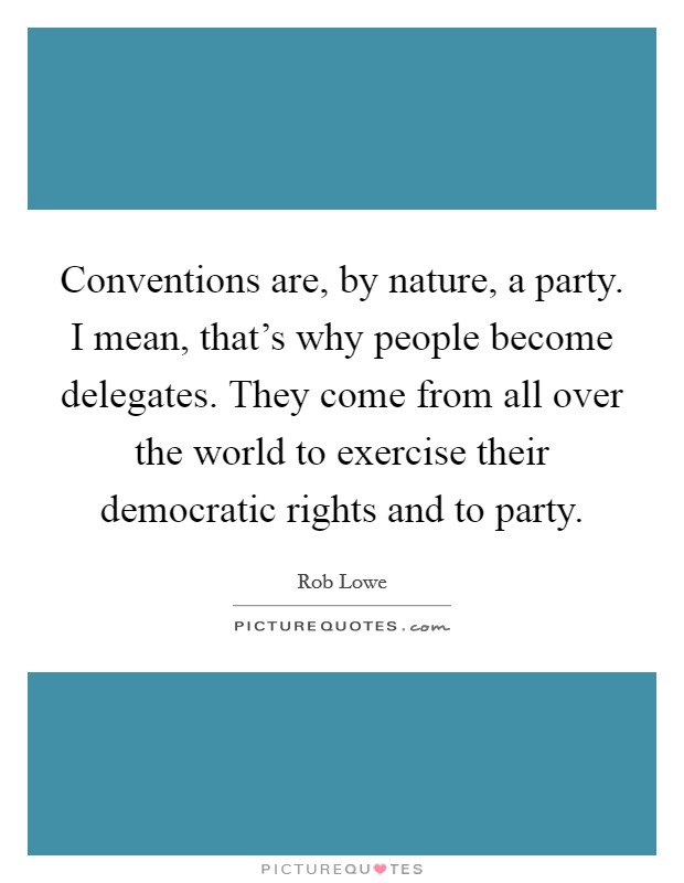 Conventions are, by nature, a party. I mean, that's why people become delegates. They come from all over the world to exercise their democratic rights and to party. Picture Quote #1