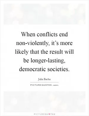 When conflicts end non-violently, it’s more likely that the result will be longer-lasting, democratic societies Picture Quote #1