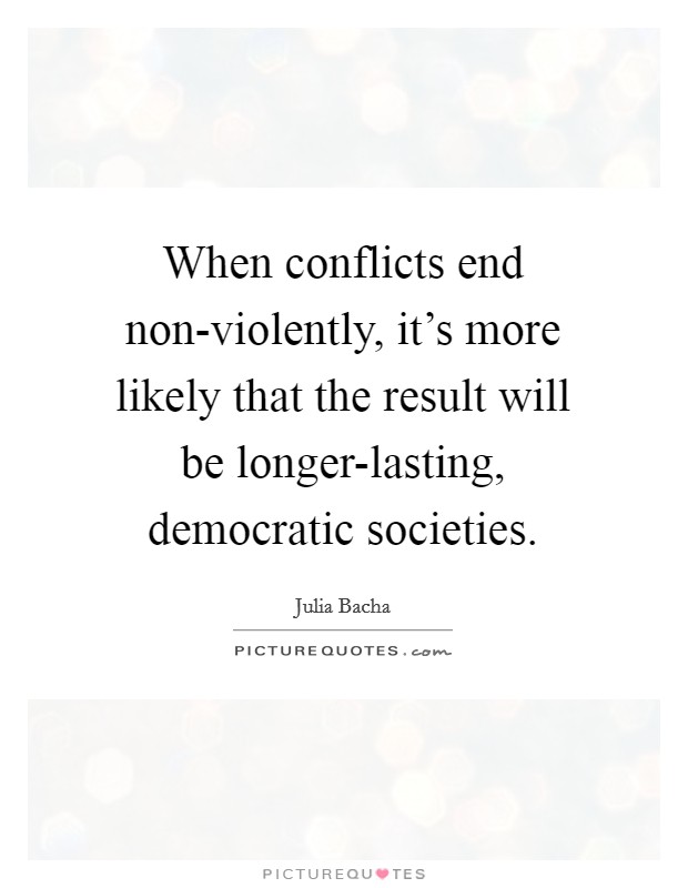 When conflicts end non-violently, it's more likely that the result will be longer-lasting, democratic societies. Picture Quote #1
