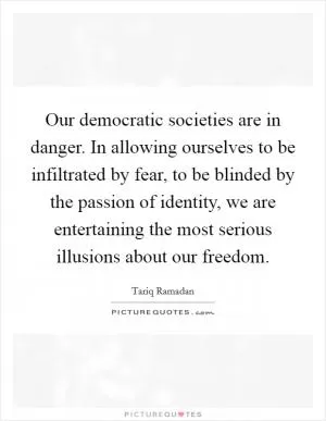 Our democratic societies are in danger. In allowing ourselves to be infiltrated by fear, to be blinded by the passion of identity, we are entertaining the most serious illusions about our freedom Picture Quote #1