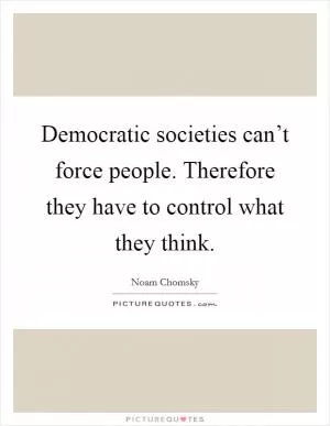 Democratic societies can’t force people. Therefore they have to control what they think Picture Quote #1
