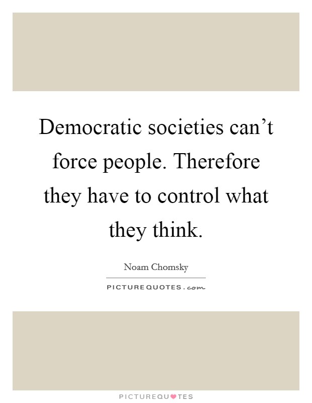 Democratic societies can't force people. Therefore they have to control what they think. Picture Quote #1