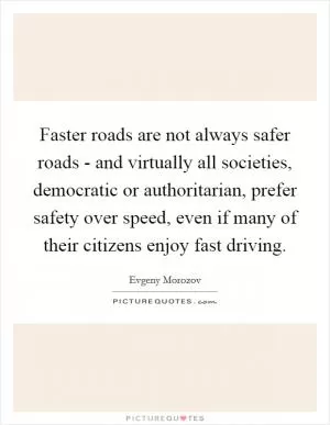 Faster roads are not always safer roads - and virtually all societies, democratic or authoritarian, prefer safety over speed, even if many of their citizens enjoy fast driving Picture Quote #1